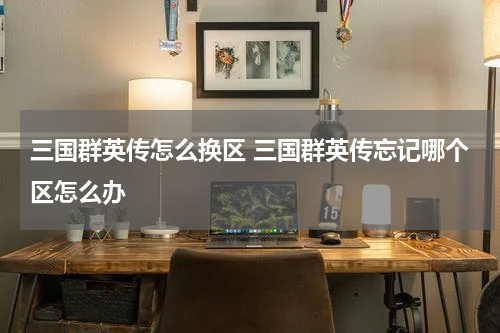 三国群英传怎么换区 三国群英传忘记哪个区怎么办