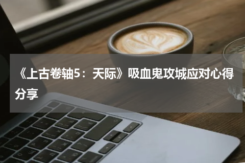 《上古卷轴5：天际》吸血鬼攻城应对心得分享