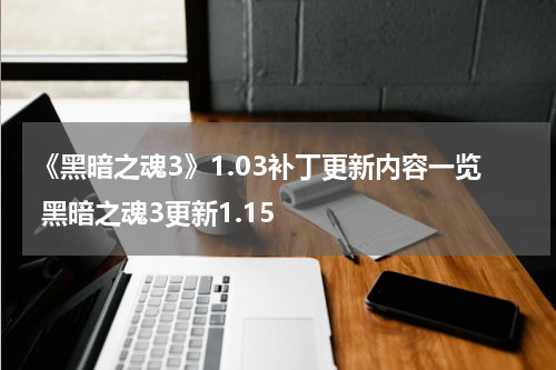 《黑暗之魂3》1.03补丁更新内容一览 黑暗之魂3更新1.15