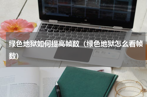 绿色地狱如何提高帧数(绿色地狱怎么看帧数)