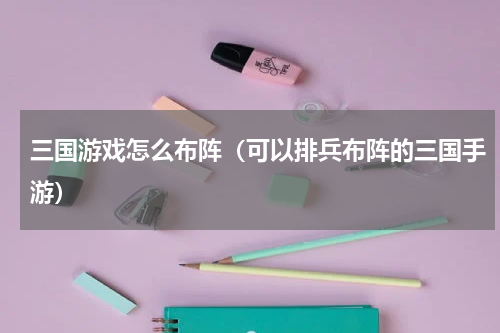 三国游戏怎么布阵（可以排兵布阵的三国手游）