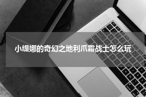 小缇娜的奇幻之地利爪霜战士怎么玩