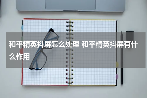 和平精英抖屏怎么处理 和平精英抖屏有什么作用