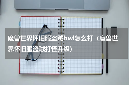 魔兽世界怀旧服盗贼bwl怎么打（魔兽世界怀旧服盗贼打怪升级）