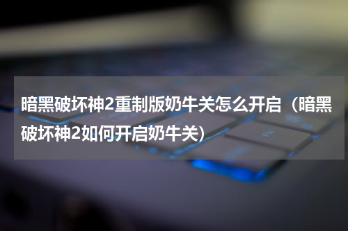 暗黑破坏神2重制版奶牛关怎么开启（暗黑破坏神2如何开启奶牛关）