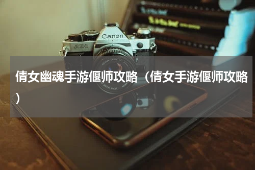倩女幽魂手游偃师攻略（倩女手游偃师攻略）