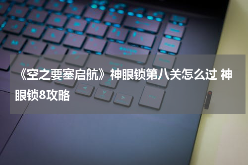 《空之要塞启航》神眼锁第八关怎么过 神眼锁8攻略