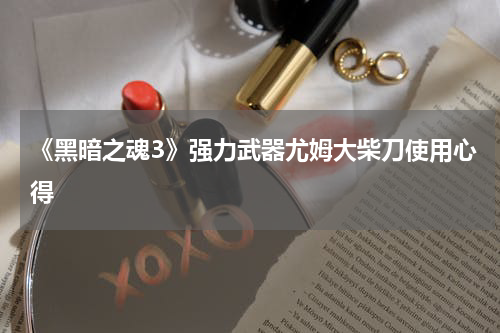 《黑暗之魂3》强力武器尤姆大柴刀使用心得