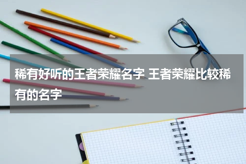 稀有好听的王者荣耀名字 王者荣耀比较稀有的名字