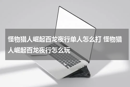 怪物猎人崛起百龙夜行单人怎么打 怪物猎人崛起百龙夜行怎么玩