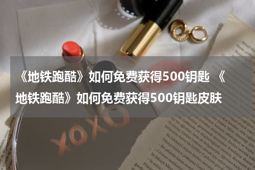《地铁跑酷》如何免费获得500钥匙 《地铁跑酷》如何免费获得500钥匙皮肤