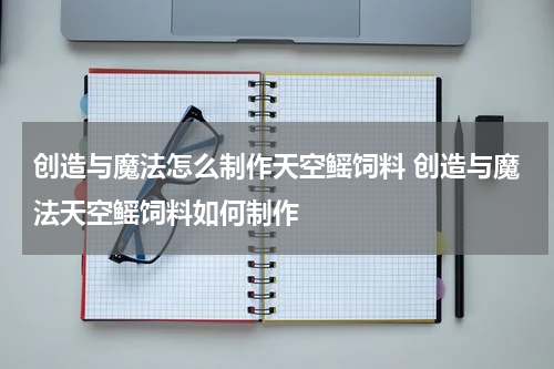 创造与魔法怎么制作天空鳐饲料 创造与魔法天空鳐饲料如何制作