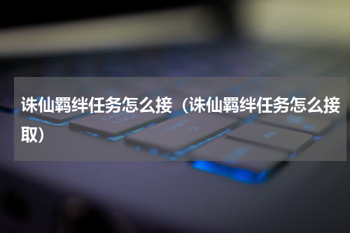诛仙羁绊任务怎么接(诛仙羁绊任务怎么接取)