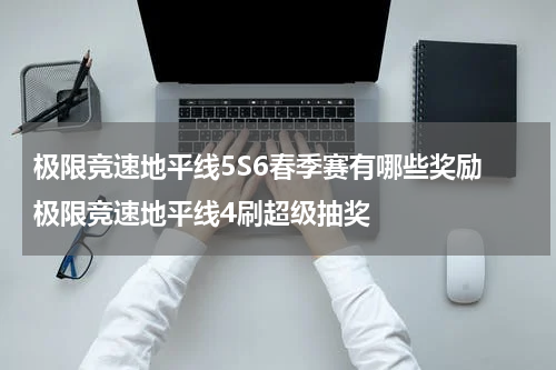 极限竞速地平线5S6春季赛有哪些奖励 极限竞速地平线4刷超级抽奖