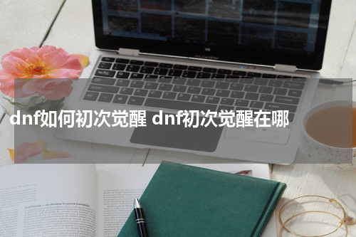 dnf如何初次觉醒 dnf初次觉醒在哪