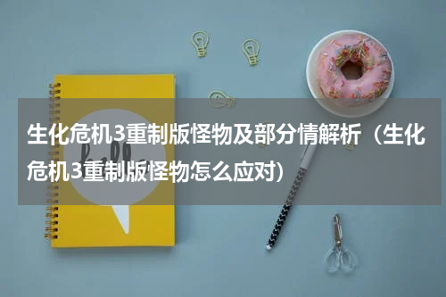 生化危机3重制版怪物及部分情解析(生化危机3重制版怪物怎么应对)