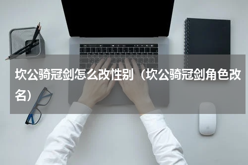 坎公骑冠剑怎么改性别（坎公骑冠剑角色改名）