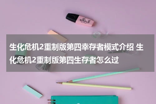生化危机2重制版第四幸存者模式介绍 生化危机2重制版第四生存者怎么过