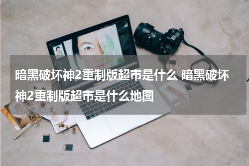 暗黑破坏神2重制版超市是什么 暗黑破坏神2重制版超市是什么地图