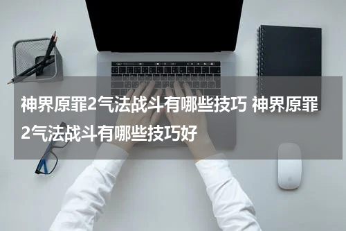 神界原罪2气法战斗有哪些技巧 神界原罪2气法战斗有哪些技巧好