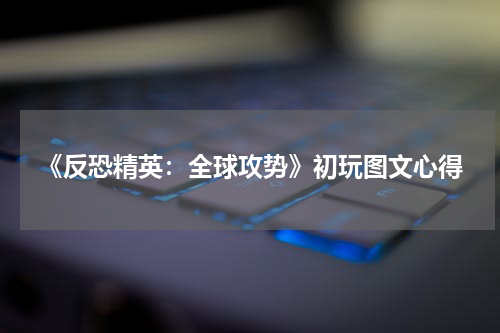 《反恐精英:全球攻势》初玩图文心得