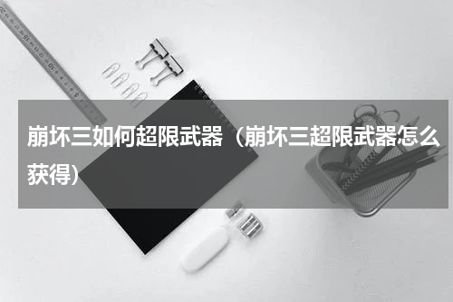 崩坏三如何超限武器（崩坏三超限武器怎么获得）