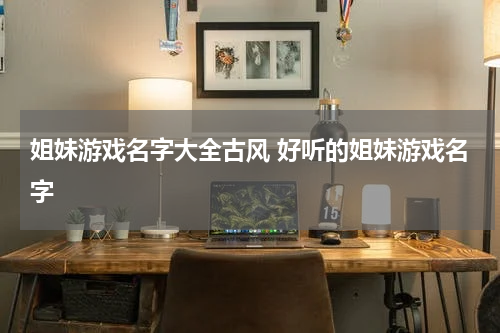 姐妹游戏名字大全古风 好听的姐妹游戏名字