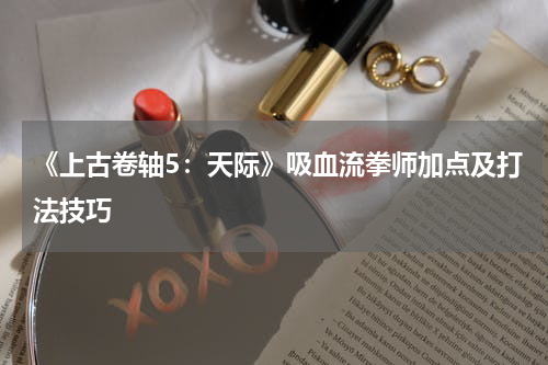 《上古卷轴5：天际》吸血流拳师加点及打法技巧