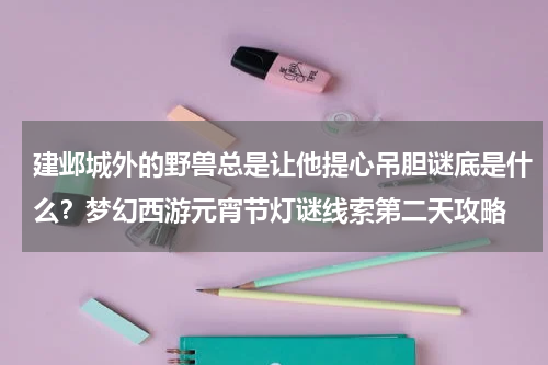 建邺城外的野兽总是让他提心吊胆谜底是什么？梦幻西游元宵节灯谜线索第二天攻略