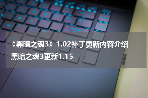 《黑暗之魂3》1.02补丁更新内容介绍 黑暗之魂3更新1.15