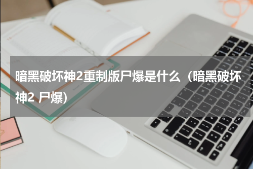 暗黑破坏神2重制版尸爆是什么(暗黑破坏神2 尸爆)
