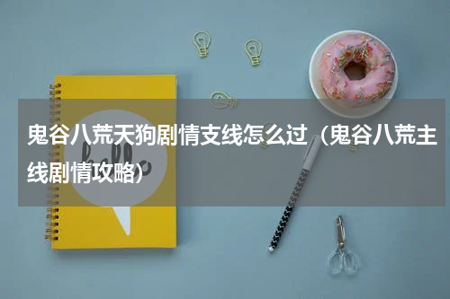 鬼谷八荒天狗剧情支线怎么过(鬼谷八荒主线剧情攻略)