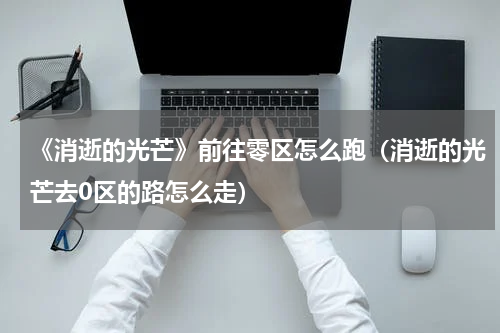 《消逝的光芒》前往零区怎么跑(消逝的光芒去0区的路怎么走)
