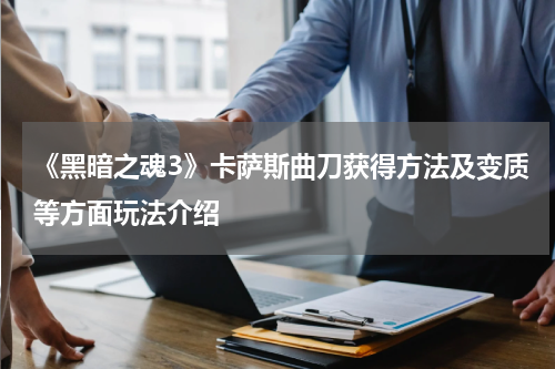 《黑暗之魂3》卡萨斯曲刀获得方法及变质等方面玩法介绍