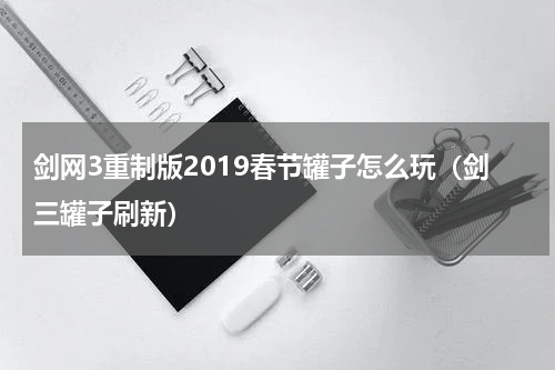 剑网3重制版2019春节罐子怎么玩(剑三罐子刷新)