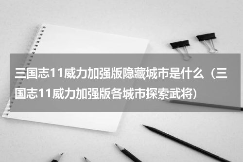 三国志11威力加强版隐藏城市是什么（三国志11威力加强版各城市探索武将）
