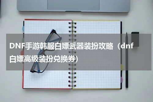 DNF手游韩服白嫖武器装扮攻略(dnf白嫖高级装扮兑换券)