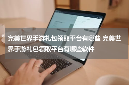 完美世界手游礼包领取平台有哪些 完美世界手游礼包领取平台有哪些软件