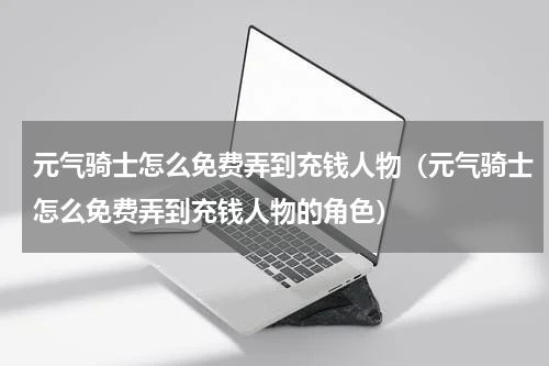 元气骑士怎么免费弄到充钱人物(元气骑士怎么免费弄到充钱人物的角色)