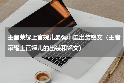 王者荣耀上官婉儿最强中单出装铭文（王者荣耀上官婉儿的出装和铭文）