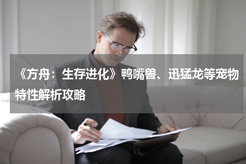 《方舟：生存进化》鸭嘴兽、迅猛龙等宠物特性解析攻略