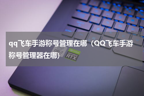 qq飞车手游称号管理在哪（QQ飞车手游称号管理器在哪）