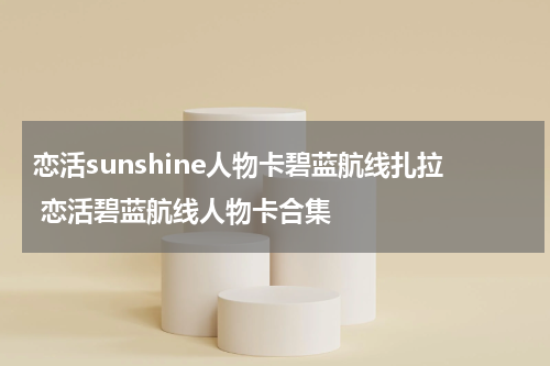 恋活sunshine人物卡碧蓝航线扎拉 恋活碧蓝航线人物卡合集