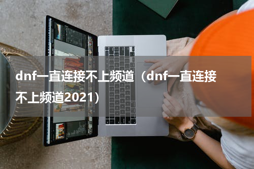 dnf一直连接不上频道(dnf一直连接不上频道2021)
