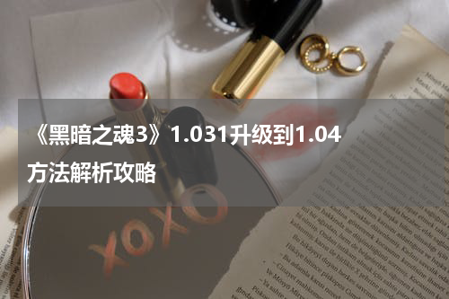 《黑暗之魂3》1.031升级到1.04方法解析攻略