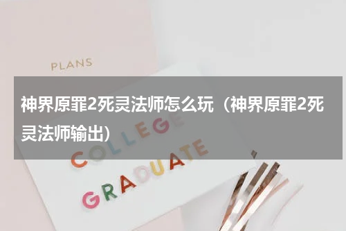神界原罪2死灵法师怎么玩(神界原罪2死灵法师输出)