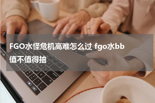 FGO水怪危机高难怎么过 fgo水bb值不值得抽