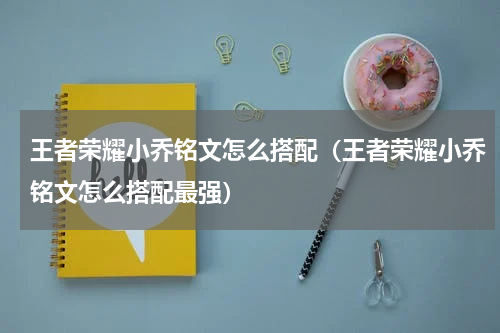 王者荣耀小乔铭文怎么搭配（王者荣耀小乔铭文怎么搭配最强）