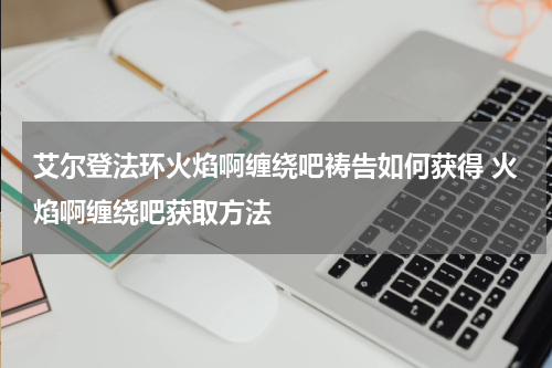 艾尔登法环火焰啊缠绕吧祷告如何获得 火焰啊缠绕吧获取方法