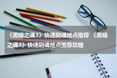 《黑暗之魂3》快速刷魂地点推荐 《黑暗之魂3》快速刷魂地点推荐攻略